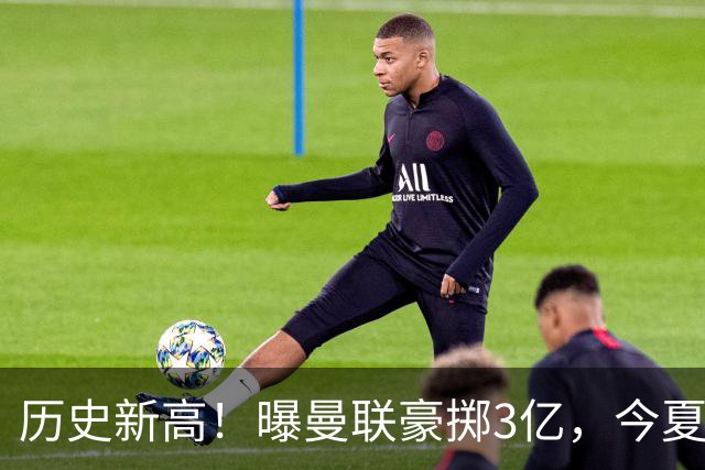 历史新高！曝曼联豪掷3亿，今夏疯狂买人，斥资8000万砸中场大鱼