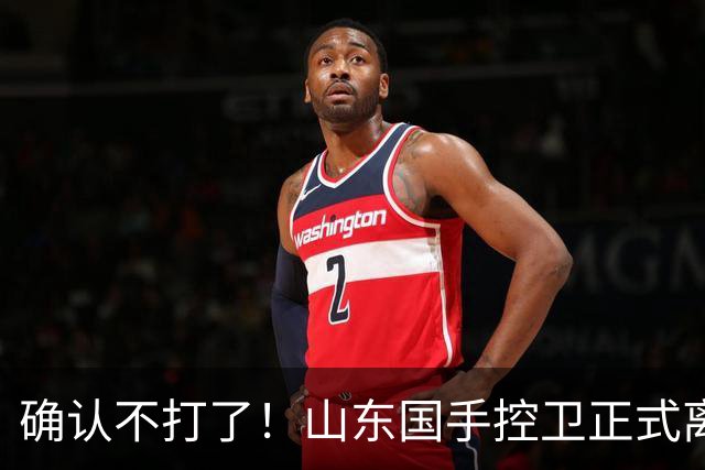 确认不打了！山东国手控卫正式离队，或加盟广东队驰援杜锋？