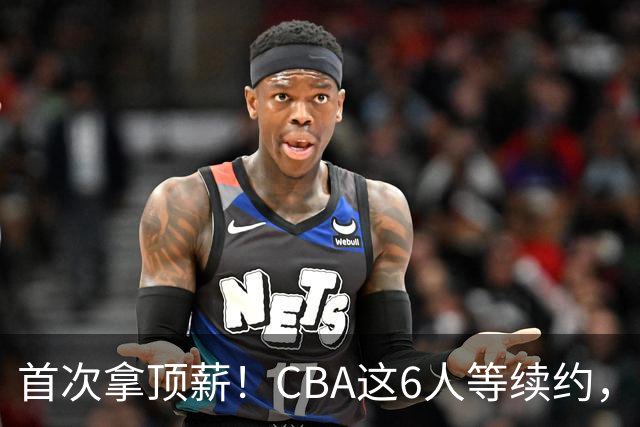 首次拿顶薪！CBA这6人等续约，张镇麟双丰收，27岁国手辅佐胡金秋
