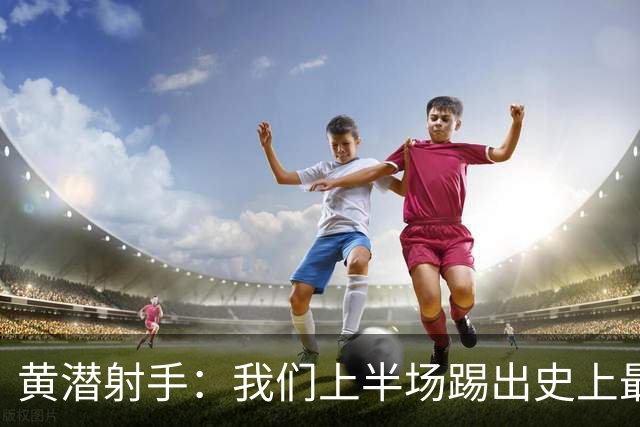 黄潜射手：我们上半场踢出史上最高水准 虽败犹荣